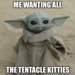 All the tentacle kitties | ME WANTING ALL; THE TENTACLE KITTIES | image tagged in grogu | made w/ Imgflip meme maker