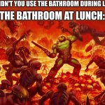 Doomguy | THE BATHROOM AT LUNCH:; WHY DIDN'T YOU USE THE BATHROOM DURING LUNCH? | image tagged in doomguy | made w/ Imgflip meme maker