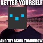 Better yourself and try again tomorrow