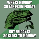 Philosoraptor | WHY IS MONDAY SO FAR FROM FRIDAY; BUT FRIDAY IS SO CLOSE TO MONDAY | image tagged in philosoraptor | made w/ Imgflip meme maker