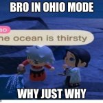 WHY JUST WHY | BRO IN OHIO MODE; WHY JUST WHY | image tagged in the ocean is thirsty | made w/ Imgflip meme maker