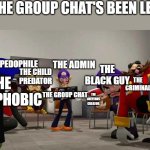Meme | POV: THE GROUP CHAT'S BEEN LEAKED:; THE RACIST; THE SEXIST; THE BLACK GUY; THE ADMIN; THE PEDOPHILE; THE CHILD PREDATOR; THE CRIMINAL; THE HOMOPHOBIC; THE ONLYFANS CREATOR; THE GROUP CHAT | image tagged in smg4 group meeting | made w/ Imgflip meme maker