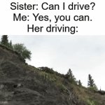 Never let your sister drive. | Sister: Can I drive?
Me: Yes, you can.
Her driving: | image tagged in gifs,funny | made w/ Imgflip video-to-gif maker