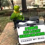 Kermit Change Mind | A YAWN IS JUST A SILENT SCREAM FOR COFFEE | image tagged in kermit change mind | made w/ Imgflip meme maker