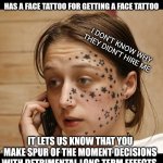 Your face is your resume | I WOULD LIKE TO THANK EVERYONE WHO HAS A FACE TATTOO FOR GETTING A FACE TATTOO; I DON'T KNOW WHY THEY DIDN'T HIRE ME; IT LETS US KNOW THAT YOU MAKE SPUR OF THE MOMENT DECISIONS WITH DETRIMENTAL LONG TERM EFFECTS | image tagged in face tattoo | made w/ Imgflip meme maker