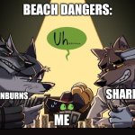 Beach dangers | BEACH DANGERS:; KARENS; SHARKS; SUNBURNS; ME; SAND IN PANTS | image tagged in never play cards with a bunch of lobos | made w/ Imgflip meme maker