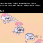 Skeleton shut up brain | Me: *wakes up at 2 am because I need to pee*; My brain: *starts thinking about monsters, ghosts and other creepy stuff the exact second I leave the bed*; Me: | image tagged in skeleton shut up brain | made w/ Imgflip meme maker