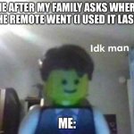 I forget sometimes | ME AFTER MY FAMILY ASKS WHERE THE REMOTE WENT (I USED IT LAST); ME: | image tagged in idk man | made w/ Imgflip meme maker