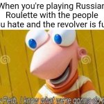 >:3 | When you're playing Russian Roulette with the people you hate and the revolver is full: | image tagged in hey ferb,memes,true story | made w/ Imgflip meme maker