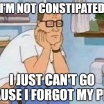 constipated hank hill toilet | I'M NOT CONSTIPATED; I JUST CAN'T GO BECAUSE I FORGOT MY PHONE | image tagged in constipated hank hill toilet | made w/ Imgflip meme maker