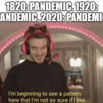 Hmm | 1820: PANDEMIC. 1920: PANDEMIC. 2020: PANDEMIC | image tagged in i'm beginning to see a pattern here | made w/ Imgflip meme maker