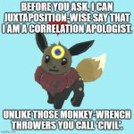 Circular Apologists Rejoice. Your new savior. | BEFORE YOU ASK, I CAN JUXTAPOSITION-WISE SAY THAT I AM A CORRELATION APOLOGIST. UNLIKE THOSE MONKEY-WRENCH THROWERS YOU CALL 'CIVIL'. | image tagged in far away star the eevee | made w/ Imgflip meme maker
