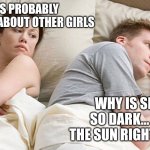 He's probably thinking about girls | HE'S PROBABLY THINKING ABOUT OTHER GIRLS; WHY IS SPACE SO DARK... ISN'T THE SUN RIGHT THERE? | image tagged in he's probably thinking about girls | made w/ Imgflip meme maker