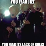 Cantina Jizz | YOU DONT HATE JIZZ,
YOU FEAR JIZZ; YOU FEAR ITS LACK OF RULES AND IT'S LACK OF BOUNDRIES | image tagged in star wars cantina band | made w/ Imgflip meme maker