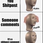 Reverse kalm panik | You Shitpost; Someone comments; It's a shitpost comment | image tagged in reverse kalm panik | made w/ Imgflip meme maker