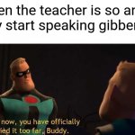 Yay im posting again | When the teacher is so angry they start speaking gibberish: | image tagged in and now you have officially carried it too far buddy,memes,middle school,school,teacher,angry | made w/ Imgflip meme maker