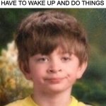 God i hate existing. There are upsides tho | HOW I FEEL WHEN I ACTUALLY HAVE TO WAKE UP AND DO THINGS | image tagged in annoyed face,socially awkward penguin,waking up,good morning | made w/ Imgflip meme maker