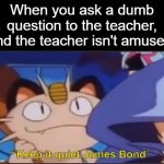 "you already know the answer." | When you ask a dumb question to the teacher, and the teacher isn't amused: | image tagged in meowth keep it quiet james bond but it's a image,pokemon,teacher,school | made w/ Imgflip meme maker