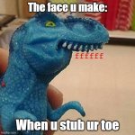 Its hurts the most when u least expect it. | The face u make:; ffffff; When u stub ur toe | image tagged in f dinosaur,stupid,pain | made w/ Imgflip meme maker
