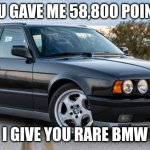 Rare BMW | YOU GAVE ME 58,800 POINTS; I GIVE YOU RARE BMW | image tagged in rare bmw | made w/ Imgflip meme maker