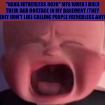 Yeah, yeah, fatherless = funny XD | ''HAHA FATHERLESS BOZO'' MFS WHEN I HOLD THEIR DAD HOSTAGE IN MY BASEMENT (THEY SUDDENLY DON'T LIKE CALLING PEOPLE FATHERLESS ANYMORE) | image tagged in boss baby crying,memes,fatherless | made w/ Imgflip meme maker