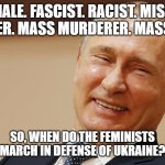 Putin and the Feminists | WHITE. MALE. FASCIST. RACIST. MISOGYNIST. COLONIZER. MASS MURDERER. MASS RAPIST. SO, WHEN DO THE FEMINISTS MARCH IN DEFENSE OF UKRAINE? | image tagged in putin,feminism,feminist,russia,ukraine,hypocrisy | made w/ Imgflip meme maker