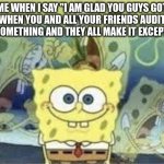. | ME WHEN I SAY "I AM GLAD YOU GUYS GOT IN" WHEN YOU AND ALL YOUR FRIENDS AUDITION FOR SOMETHING AND THEY ALL MAKE IT EXCEPT YOU | image tagged in spongebob is internally screaming | made w/ Imgflip meme maker