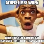 Live reaction | ATHEIST MFS WHEN; WHEN THEY HEAR SOMEONE SAY "THANK GOD" INSTEAD OF "THANK SCIENCE" | image tagged in live reaction | made w/ Imgflip meme maker
