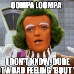 Oompa Loompa | OOMPA LOOMPA; I DON'T KNOW, DUDE
I GOT A BAD FEELING 'BOUT YOU | image tagged in oompa loompa | made w/ Imgflip meme maker