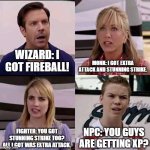 When the party reaches level 5 | WIZARD: I GOT FIREBALL! MONK: I GOT EXTRA ATTACK AND STUNNING STRIKE. FIGHTER: YOU GOT STUNNING STRIKE TOO? ALL I GOT WAS EXTRA ATTACK. NPC: YOU GUYS ARE GETTING XP? | image tagged in we are the millers | made w/ Imgflip meme maker