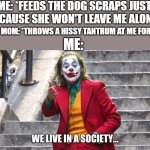 That stupid dog's always begging for my food and no that dog wasn't just sitting there she was literally begging for it | ME: *FEEDS THE DOG SCRAPS JUST BECAUSE SHE WON'T LEAVE ME ALONE*; MY MOM: *THROWS A HISSY TANTRUM AT ME FOR IT*; ME: | image tagged in we live in a society,memes,scumbag parents,relatable,pets can be jerks sometimes,dank memes | made w/ Imgflip meme maker