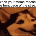 Makes my day | When your meme reaches the front page of the stream | image tagged in happines noise,memes,funny,imgflip | made w/ Imgflip meme maker
