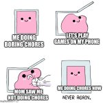 Pink Blob In the Box | LET'S PLAY GAMES ON MY PHONE; ME DOING BORING CHORES; ME DOING CHORES NOW; MOM SAW ME NOT DOING CHORES | image tagged in pink blob in the box | made w/ Imgflip meme maker