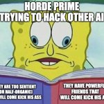 cross eyed spongebob | HORDE PRIME TRYING TO HACK OTHER AI; THEY HAVE POWERFUL FRIENDS THAT WILL COME KICK HIS ASS; THEY ARE TOO SENTIENT (OR HALF-ORGANIC) AND WILL COME KICK HIS ASS | image tagged in cross eyed spongebob,she-ra | made w/ Imgflip meme maker