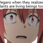 Now they realized, now it's too late. | Vegans when they realized plants are living beings too: | image tagged in memes,funny,vegans | made w/ Imgflip meme maker