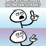 The biggest question yet! | Who are the mods for the fun stream? | image tagged in wait a minute never mind,i have several questions,memes,fresh memes,meh | made w/ Imgflip meme maker
