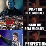 He’s the king of pop | I WANT THE REAL MICHAEL; I SAID THE REAL MICHAEL; PERFECTION | image tagged in i want the real,michael jackson,michael myers,crying michael jordan | made w/ Imgflip meme maker
