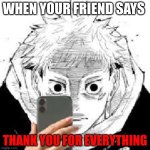 Yuji Stare | WHEN YOUR FRIEND SAYS; THANK YOU FOR EVERYTHING | image tagged in yuji stare | made w/ Imgflip meme maker