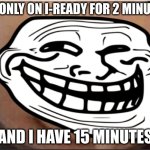 What gru | ME ONLY ON I-READY FOR 2 MINUTES; AND I HAVE 15 MINUTES | image tagged in what gru | made w/ Imgflip meme maker