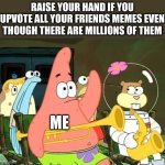 my handses are in pain | RAISE YOUR HAND IF YOU UPVOTE ALL YOUR FRIENDS MEMES EVEN THOUGH THERE ARE MILLIONS OF THEM; ME | image tagged in patrick raises hand | made w/ Imgflip meme maker