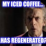 Last line of dialogue in my dream as I woke up just now | MY ICED COFFEE…; …HAS REGENERATED?! | image tagged in peter capaldi,doctor who,doctor who is confused,dreams,no context,coffee | made w/ Imgflip meme maker