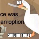 Upvote if you hate skibidi tiolet | ME; SKIBIDI TOILET | image tagged in untitled goose peace was never an option | made w/ Imgflip meme maker