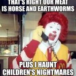 And kangaroo where available | THAT'S RIGHT OUR MEAT IS HORSE AND EARTHWORMS; PLUS I HAUNT CHILDREN'S NIGHTMARES | image tagged in ronald mcdonald temp | made w/ Imgflip meme maker