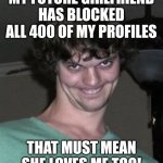 The one group of people who never seem to have a negative view of the world.... are stalkers | MY FUTURE GIRLFRIEND HAS BLOCKED ALL 400 OF MY PROFILES; THAT MUST MEAN SHE LOVES ME TOO! | image tagged in creepy smile,stalker,crazy,modern problems,girlfriend,look at this dude | made w/ Imgflip meme maker