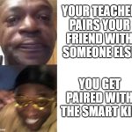 guaranteed 90% mark | YOUR TEACHER PAIRS YOUR FRIEND WITH SOMEONE ELSE; YOU GET PAIRED WITH THE SMART KID | image tagged in black guy crying and black guy laughing | made w/ Imgflip meme maker