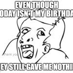 GENIUS | EVEN THOUGH TODAY ISN'T MY BIRTHDAY; thank you; THEY STILL GAVE ME NOTHING | image tagged in genius | made w/ Imgflip meme maker
