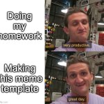 Upvote if you haven't done your homework | Doing my homework; Making this meme template | image tagged in very productive great day casey neistat | made w/ Imgflip meme maker