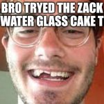 Zack king | BRO TRYED THE ZACK KING WATER GLASS CAKE TRICK | image tagged in efefa | made w/ Imgflip meme maker