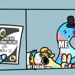 Lmao | TAKE OFF YOUR TOP HAT; ME; MY FRIEND | image tagged in the worms play uno | made w/ Imgflip meme maker