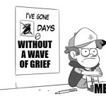 Another normal day with grief | WITHOUT A WAVE OF GRIEF; ME | image tagged in dipper has gone 0 days without x | made w/ Imgflip meme maker